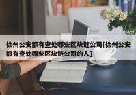 徐州公安都有查处哪些区块链公司[徐州公安都有查处哪些区块链公司的人]