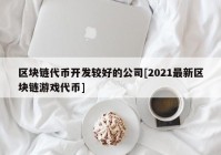 区块链代币开发较好的公司[2021最新区块链游戏代币]