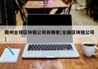 赣州全球区块链公司有哪些[全国区块链公司]