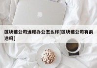 区块链公司远程办公怎么样[区块链公司有前途吗]