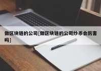 做区块链的公司[做区块链的公司炒币会厉害吗]