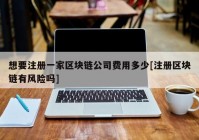 想要注册一家区块链公司费用多少[注册区块链有风险吗]