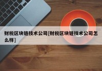 财税区块链技术公司[财税区块链技术公司怎么样]