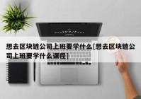 想去区块链公司上班要学什么[想去区块链公司上班要学什么课程]