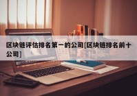 区块链评估排名第一的公司[区块链排名前十公司]