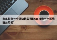 怎么打造一个区块链公司[怎么打造一个区块链公司呢]