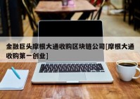 金融巨头摩根大通收购区块链公司[摩根大通收购第一创业]