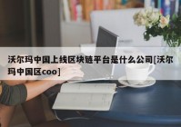 沃尔玛中国上线区块链平台是什么公司[沃尔玛中国区coo]