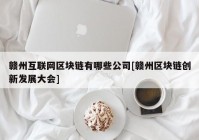 赣州互联网区块链有哪些公司[赣州区块链创新发展大会]