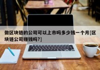 做区块链的公司可以上市吗多少钱一个月[区块链公司赚钱吗?]