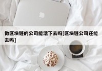 做区块链的公司能活下去吗[区块链公司还能去吗]