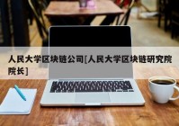 人民大学区块链公司[人民大学区块链研究院院长]