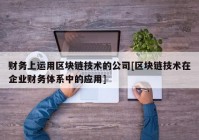 财务上运用区块链技术的公司[区块链技术在企业财务体系中的应用]