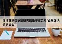 淄博首家区块链研究院是哪家公司[山东区块链研究会]