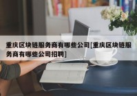 重庆区块链服务商有哪些公司[重庆区块链服务商有哪些公司招聘]