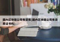 国内区块链公司有资质[国内区块链公司有资质证书吗]