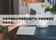 中国有哪些公司有区块链产业[中国有哪些区块链项目]