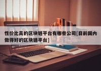 性价比高的区块链平台有哪些公司[目前国内做得好的区块链平台]