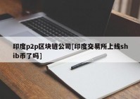 印度p2p区块链公司[印度交易所上线shib币了吗]