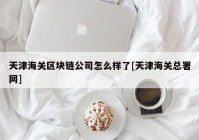 天津海关区块链公司怎么样了[天津海关总署网]