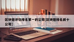 区块链评估排名第一的公司[区块链排名前十公司]